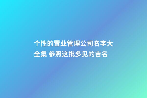 个性的置业管理公司名字大全集 参照这批多见的吉名-第1张-公司起名-玄机派